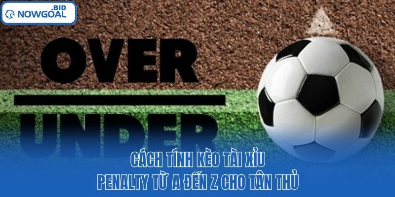 Cách tính kèo tài xỉu Penalty từ A đến Z cho tân thủ