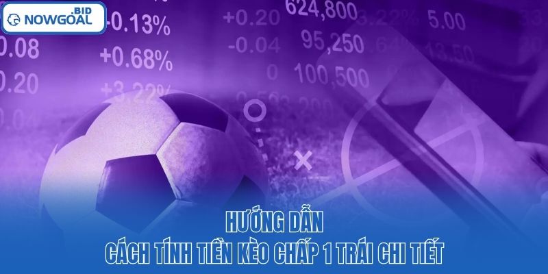 Hướng dẫn cách tính tiền kèo chấp 1 trái chi tiết