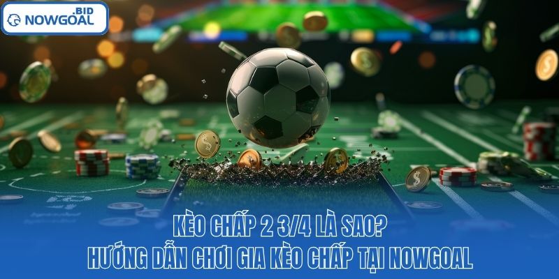 Kèo Chấp 2 3/4 Là Sao? Hướng Dẫn Chơi Gia Kèo Chấp Tại Nowgoal