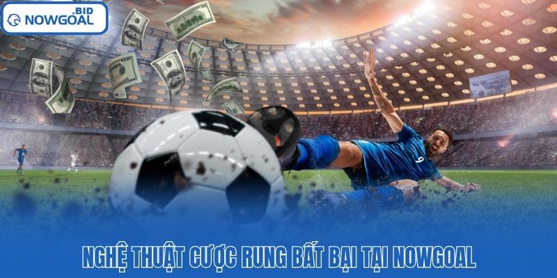 Nghệ thuật cược rung bất bại tại Nowgoal