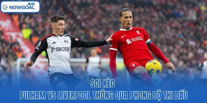 Soi kèo Fulham vs Liverpool thông qua phong độ thi đấu