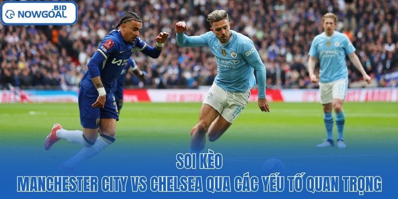 Soi kèo Manchester City vs Chelsea qua các yếu tố quan trọng
