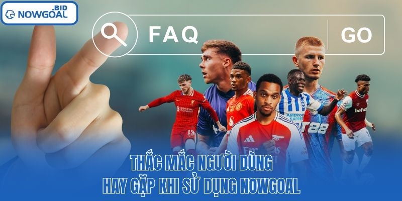 Thắc mắc người dùng hay gặp khi sử dụng Nowgoal