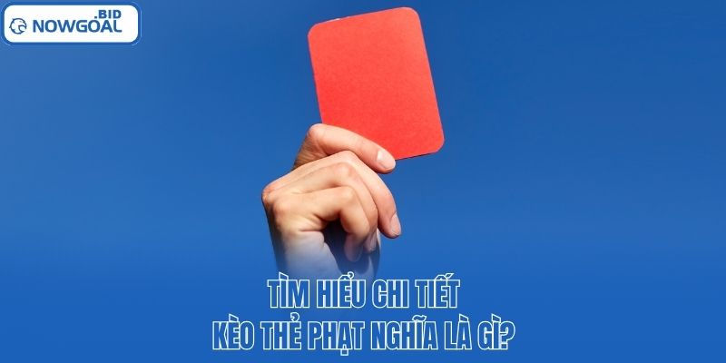 Tìm hiểu chi tiết kèo thẻ phạt nghĩa là gì?